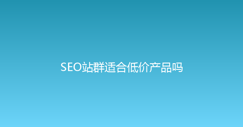 SEO站群适合低价产品吗 封面图